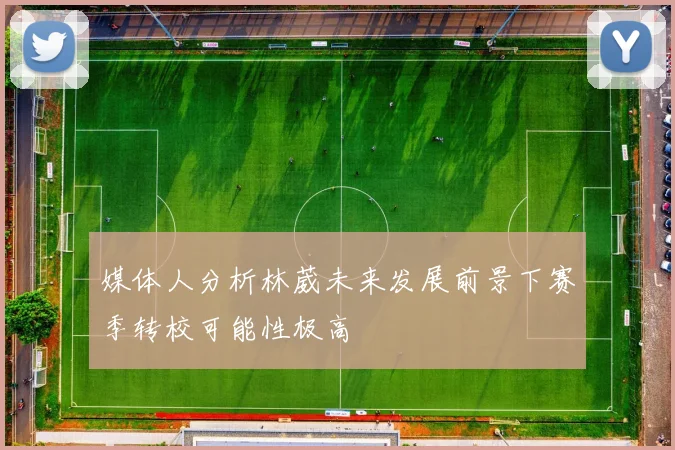 媒体人分析林葳未来发展前景下赛季转校可能性极高