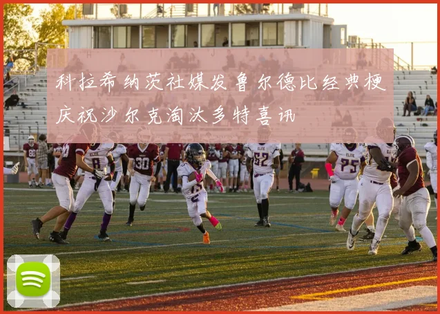 科拉希纳茨社媒发鲁尔德比经典梗庆祝沙尔克淘汰多特喜讯