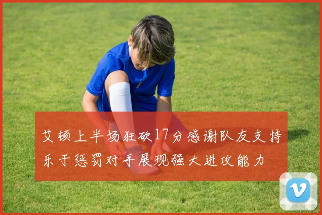 艾顿上半场狂砍17分感谢队友支持乐于惩罚对手展现强大进攻能力