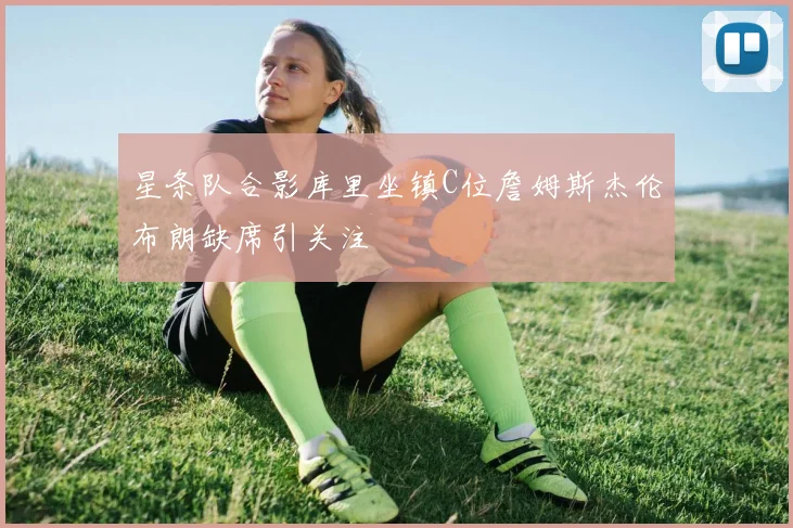 星条队合影库里坐镇C位詹姆斯杰伦布朗缺席引关注