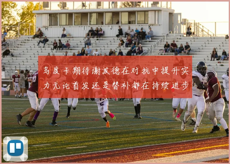 乌度卡期待谢泼德在对抗中提升实力无论首发还是替补都在持续进步