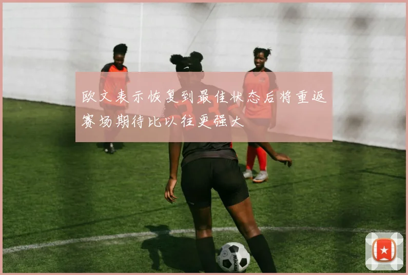 欧文表示恢复到最佳状态后将重返赛场期待比以往更强大
