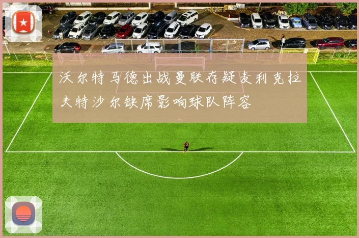 沃尔特马德出战曼联存疑麦利克拉夫特沙尔缺席影响球队阵容