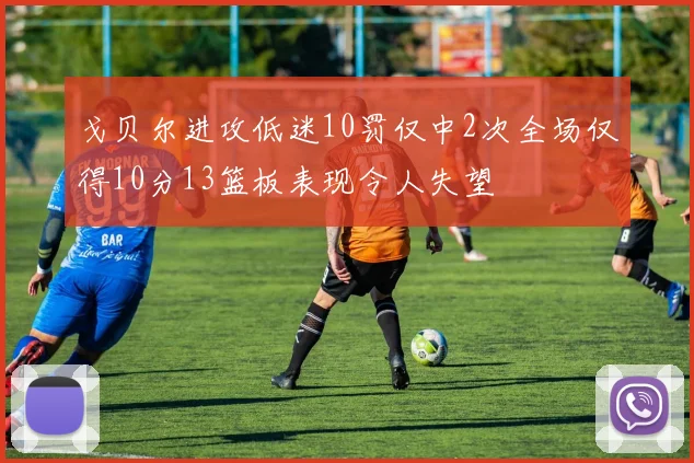 戈贝尔进攻低迷10罚仅中2次全场仅得10分13篮板表现令人失望