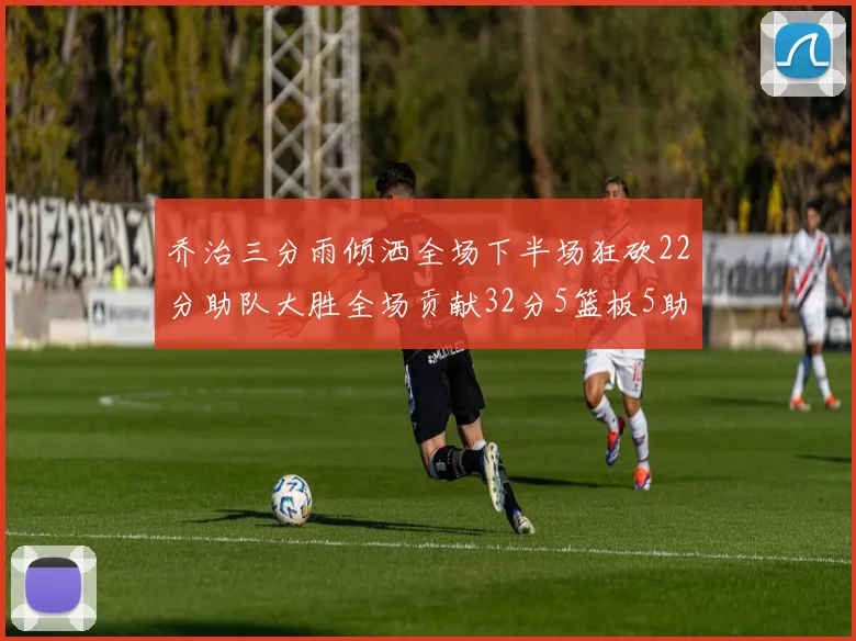 乔治三分雨倾洒全场下半场狂砍22分助队大胜全场贡献32分5篮板5助攻