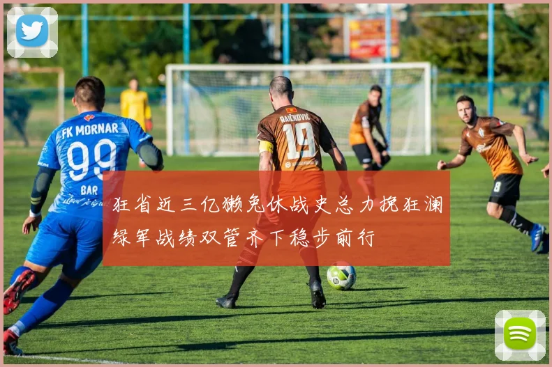 狂省近三亿獭兔休战史总力挽狂澜绿军战绩双管齐下稳步前行