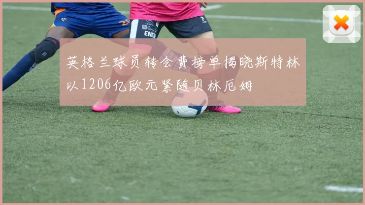 英格兰球员转会费榜单揭晓斯特林以1206亿欧元紧随贝林厄姆