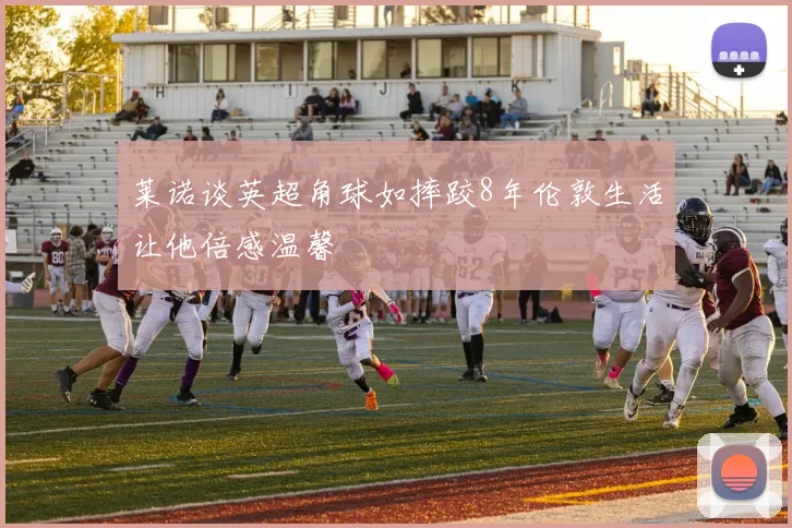 莱诺谈英超角球如摔跤8年伦敦生活让他倍感温馨