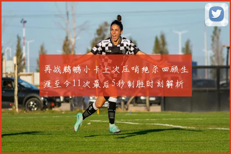 再战鹈鹕小卡上次压哨绝杀回顾生涯至今11次最后5秒制胜时刻解析