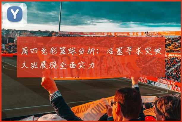 周四竞彩篮球分析：活塞寻求突破文班展现全面实力