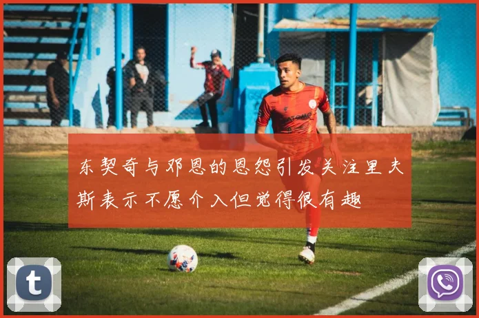 东契奇与邓恩的恩怨引发关注里夫斯表示不愿介入但觉得很有趣