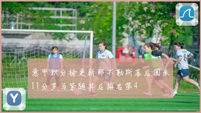 意甲积分榜更新那不勒斯落后国米11分罗马紧随其后排名第4