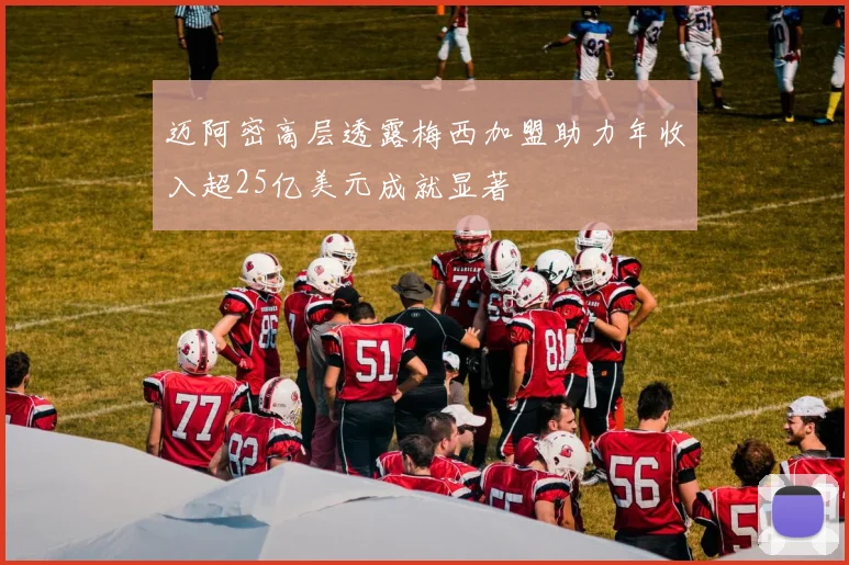 迈阿密高层透露梅西加盟助力年收入超25亿美元成就显著