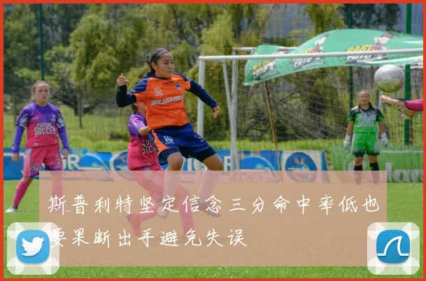 斯普利特坚定信念三分命中率低也要果断出手避免失误