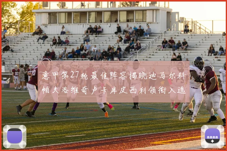 意甲第27轮最佳阵容揭晓迪马尔科帕夫洛维奇卢卡库皮西利领衔入选