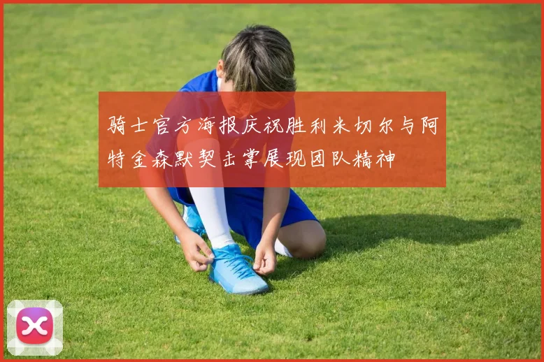 骑士官方海报庆祝胜利米切尔与阿特金森默契击掌展现团队精神