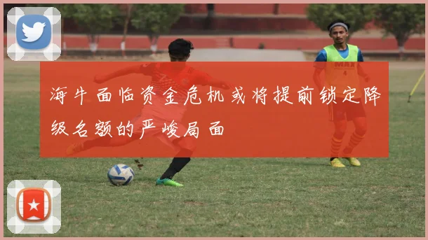 海牛面临资金危机或将提前锁定降级名额的严峻局面