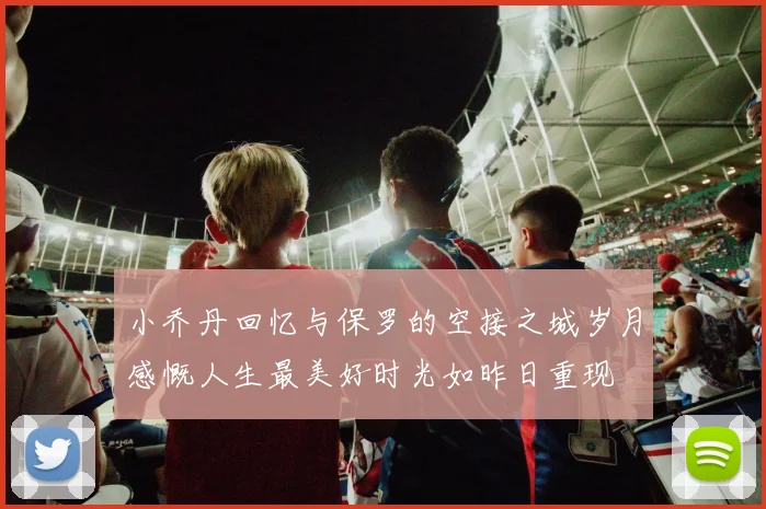 小乔丹回忆与保罗的空接之城岁月感慨人生最美好时光如昨日重现