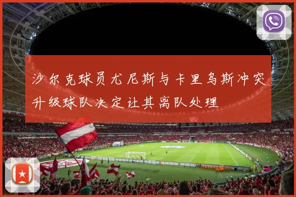 沙尔克球员尤尼斯与卡里乌斯冲突升级球队决定让其离队处理