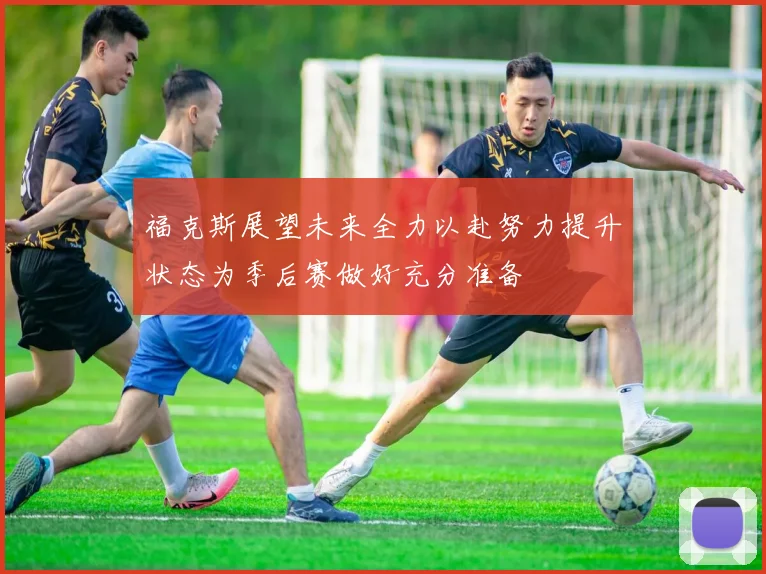 福克斯展望未来全力以赴努力提升状态为季后赛做好充分准备