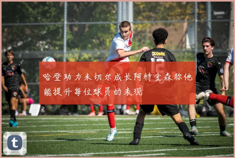 哈登助力米切尔成长阿特金森称他能提升每位球员的表现