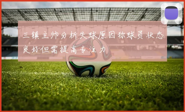 三镇主帅分析失球原因称球员状态良好但需提高专注力