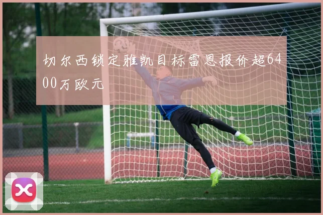 切尔西锁定雅凯目标雷恩报价超6400万欧元