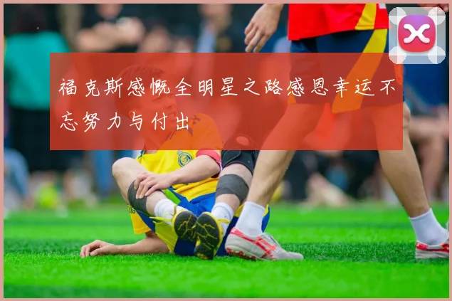 福克斯感慨全明星之路感恩幸运不忘努力与付出