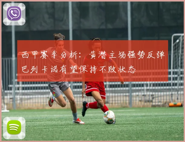 西甲赛季分析：黄潜主场强势反弹巴列卡诺有望保持不败状态