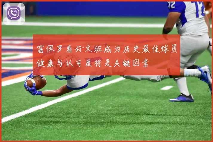 富保罗看好文班成为历史最佳球员健康与认可度将是关键因素