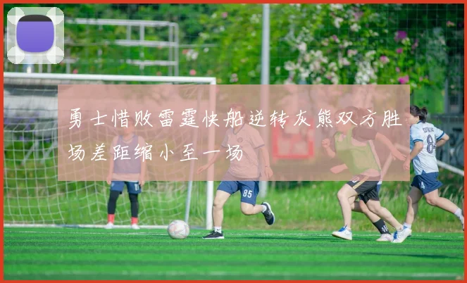 勇士惜败雷霆快船逆转灰熊双方胜场差距缩小至一场