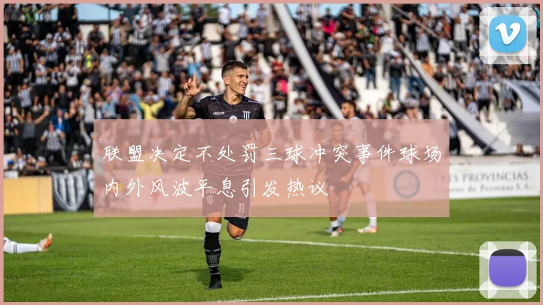 联盟决定不处罚三球冲突事件球场内外风波平息引发热议