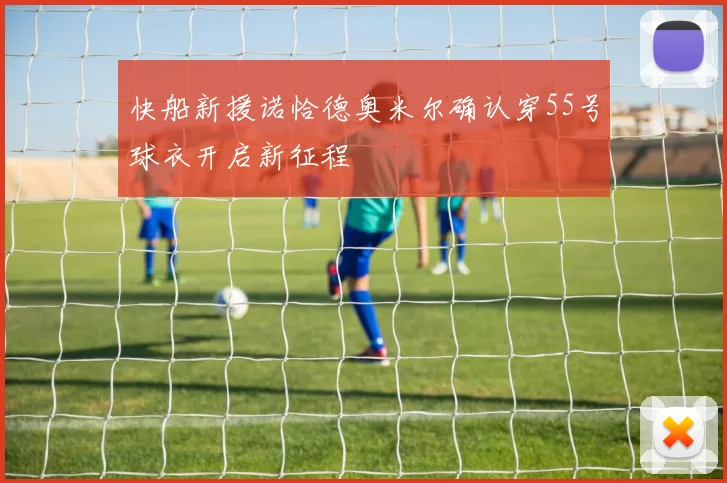快船新援诺恰德奥米尔确认穿55号球衣开启新征程