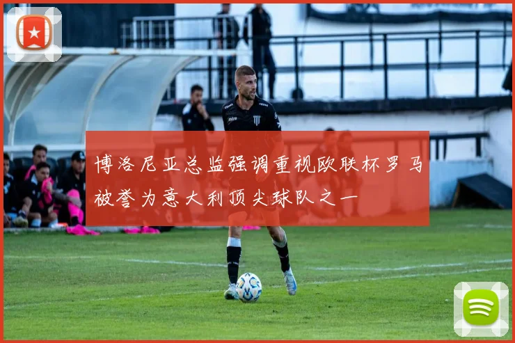 博洛尼亚总监强调重视欧联杯罗马被誉为意大利顶尖球队之一