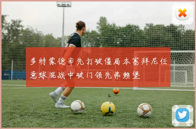 多特蒙德率先打破僵局本塞拜尼任意球混战中破门领先弗赖堡