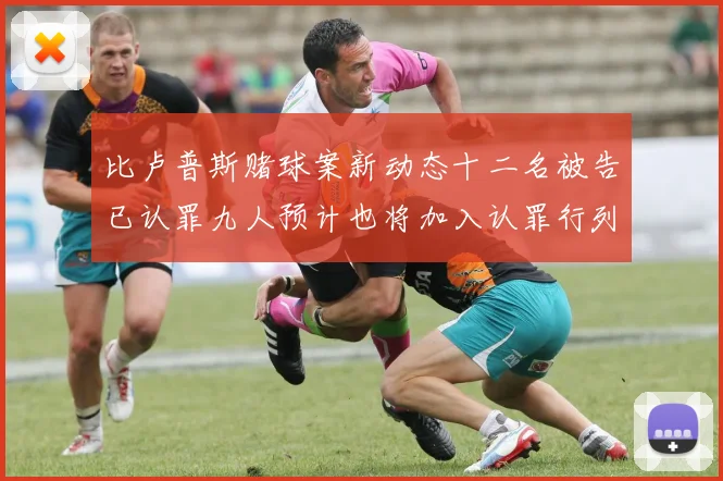 比卢普斯赌球案新动态十二名被告已认罪九人预计也将加入认罪行列