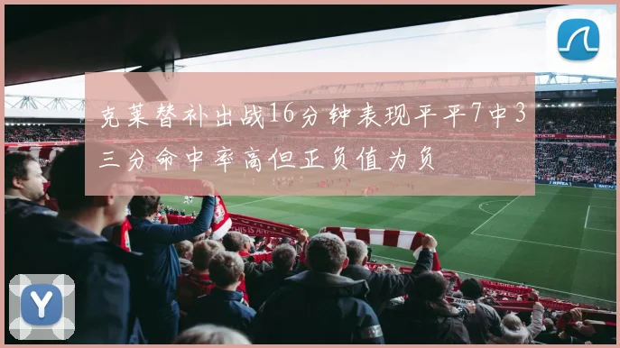 克莱替补出战16分钟表现平平7中3三分命中率高但正负值为负
