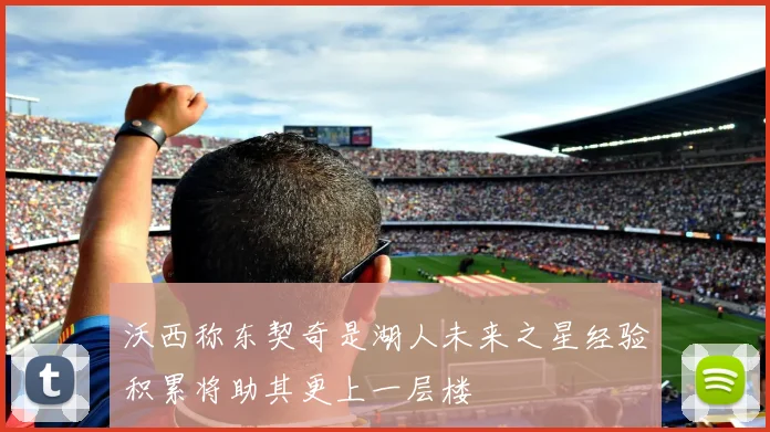 沃西称东契奇是湖人未来之星经验积累将助其更上一层楼