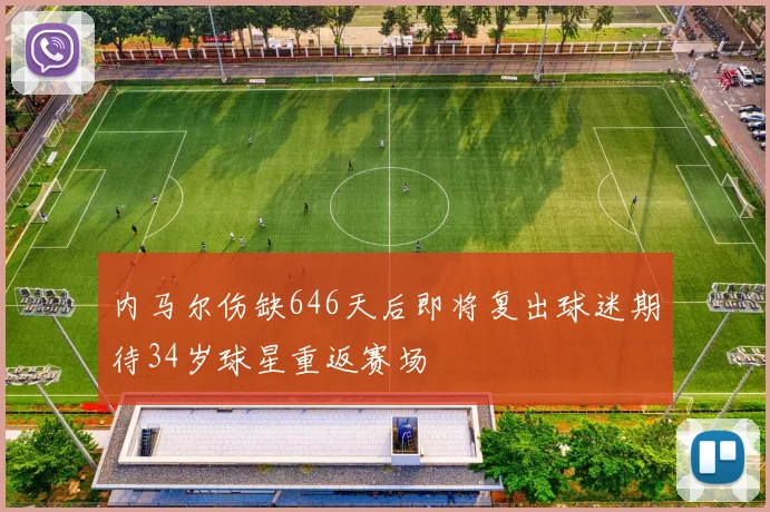 内马尔伤缺646天后即将复出球迷期待34岁球星重返赛场