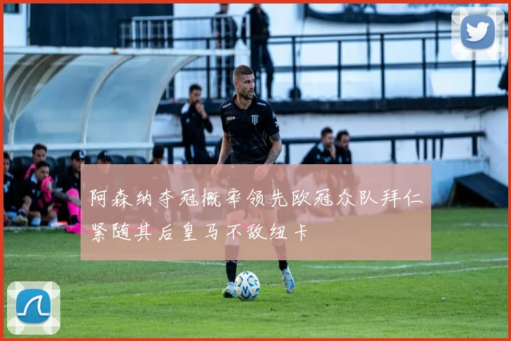 阿森纳夺冠概率领先欧冠众队拜仁紧随其后皇马不敌纽卡
