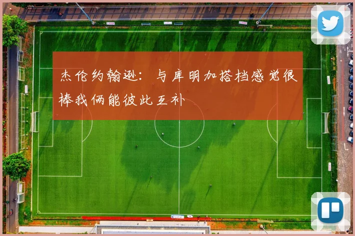 杰伦约翰逊：与库明加搭档感觉很棒我俩能彼此互补