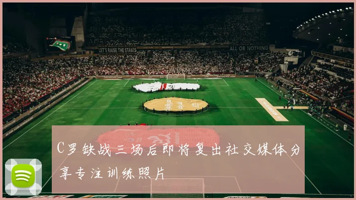 C罗缺战三场后即将复出社交媒体分享专注训练照片