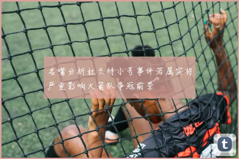 名嘴分析杜兰特小号事件若属实将严重影响火箭队争冠前景