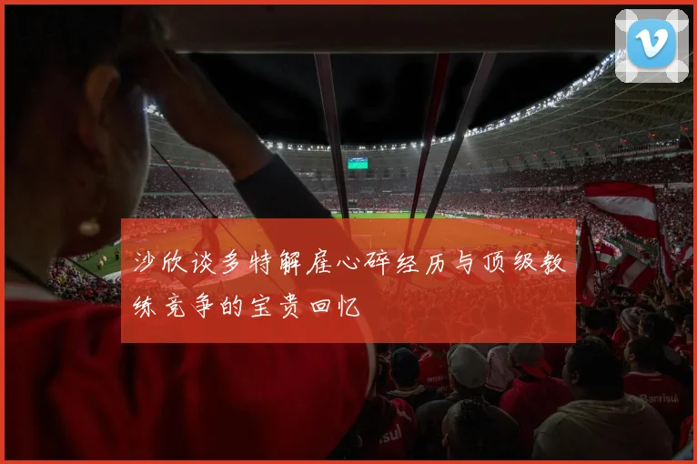 沙欣谈多特解雇心碎经历与顶级教练竞争的宝贵回忆