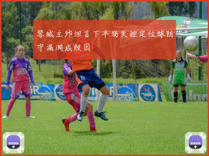 蓉城主帅坦言下半场失控定位球防守漏洞成败因