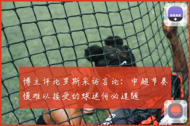 博主评论罗斯采访言论：中超节奏慢难以接受的球迷何必追随