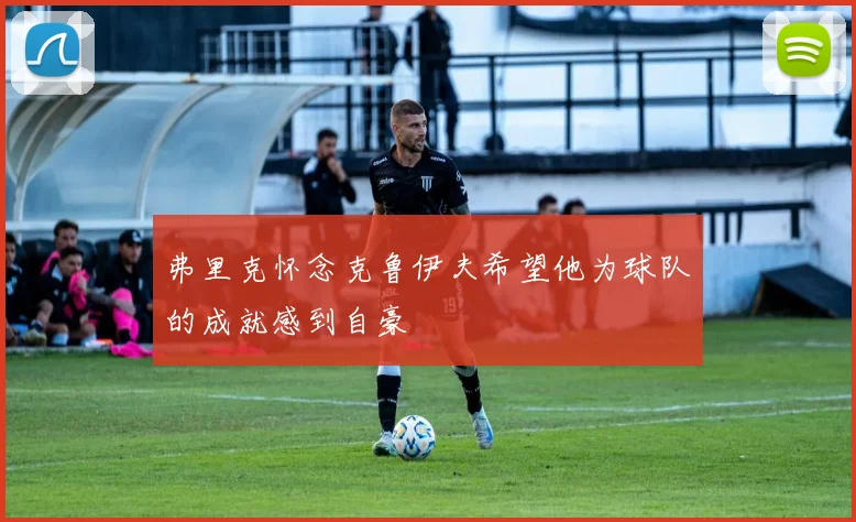 弗里克怀念克鲁伊夫希望他为球队的成就感到自豪