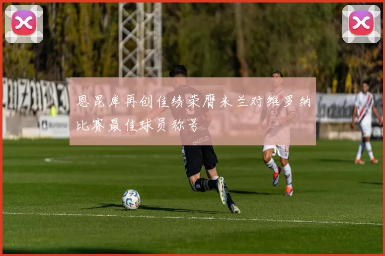 恩昆库再创佳绩荣膺米兰对维罗纳比赛最佳球员称号